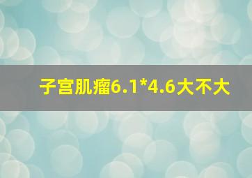 子宫肌瘤6.1*4.6大不大