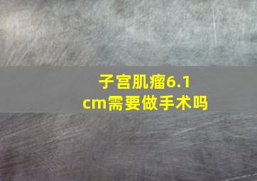 子宫肌瘤6.1cm需要做手术吗(