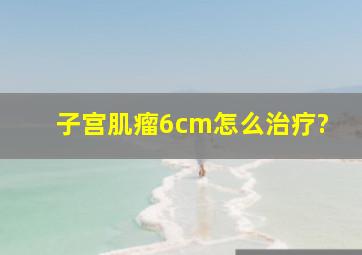 子宫肌瘤6cm怎么治疗?