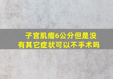 子宫肌瘤6公分但是没有其它症状可以不手术吗