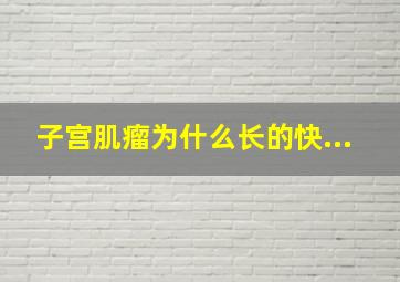 子宫肌瘤为什么长的快...