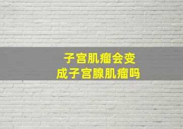 子宫肌瘤会变成子宫腺肌瘤吗