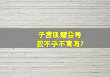 子宫肌瘤会导致不孕不育吗?