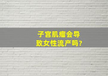 子宫肌瘤会导致女性流产吗?