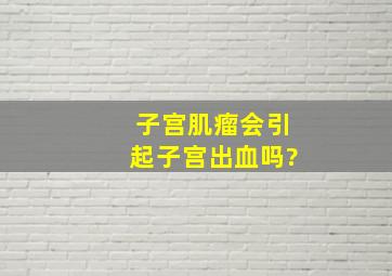 子宫肌瘤会引起子宫出血吗?