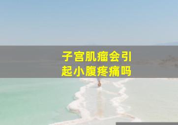 子宫肌瘤会引起小腹疼痛吗