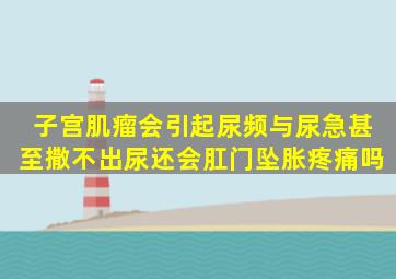 子宫肌瘤会引起尿频与尿急甚至撒不出尿还会肛门坠胀疼痛吗