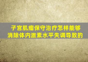 子宫肌瘤保守治疗怎样能够消除(体内激素水平失调导致的