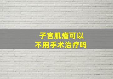 子宫肌瘤可以不用手术治疗吗