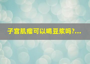 子宫肌瘤可以喝豆浆吗?...