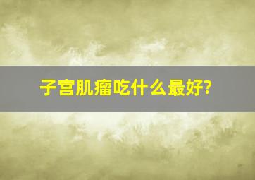 子宫肌瘤吃什么最好?