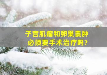 子宫肌瘤和卵巢囊肿,必须要手术治疗吗?