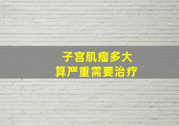 子宫肌瘤多大算严重需要治疗