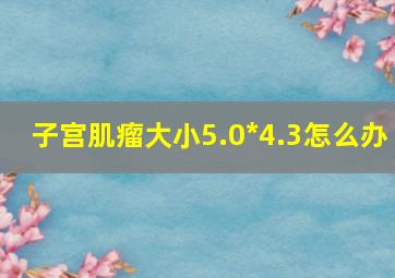 子宫肌瘤大小5.0*4.3怎么办(