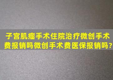 子宫肌瘤手术住院治疗微创手术费报销吗微创手术费医保报销吗?