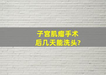 子宫肌瘤手术后几天能洗头?