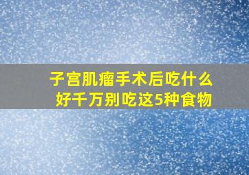 子宫肌瘤手术后吃什么好千万别吃这5种食物