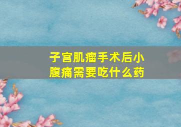 子宫肌瘤手术后小腹痛需要吃什么药