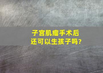 子宫肌瘤手术后还可以生孩子吗?