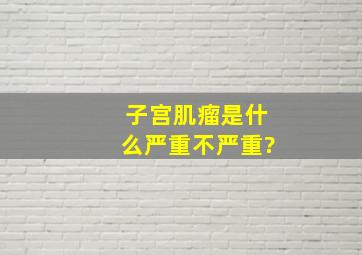 子宫肌瘤是什么严重不严重?