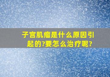 子宫肌瘤是什么原因引起的?要怎么治疗呢?