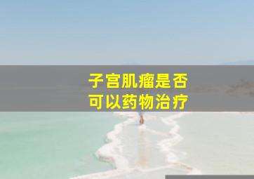 子宫肌瘤是否可以药物治疗