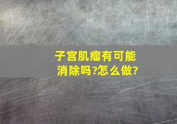 子宫肌瘤有可能消除吗?怎么做?