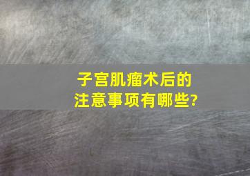 子宫肌瘤术后的注意事项有哪些?