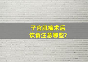 子宫肌瘤术后饮食注意哪些?