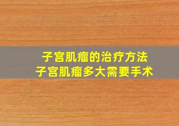 子宫肌瘤的治疗方法子宫肌瘤多大需要手术