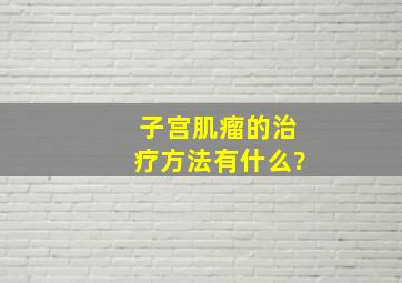 子宫肌瘤的治疗方法有什么?