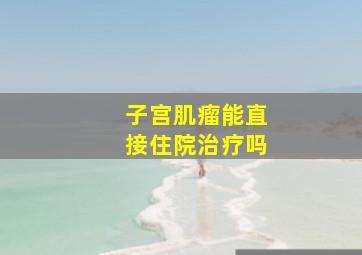 子宫肌瘤能直接住院治疗吗