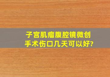 子宫肌瘤腹腔镜微创手术,伤口几天可以好?