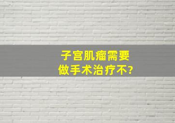 子宫肌瘤需要做手术治疗不?