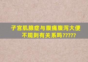 子宫肌腺症与腹痛腹泻、大便不规则有关系吗?????