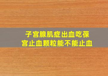 子宫腺肌症出血吃葆宫止血颗粒能不能止血