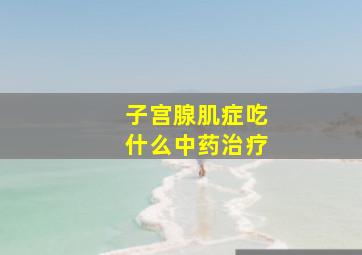 子宫腺肌症吃什么中药治疗