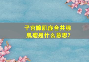 子宫腺肌症合并腺肌瘤是什么意思?