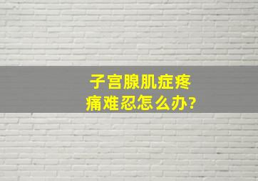 子宫腺肌症疼痛难忍怎么办?