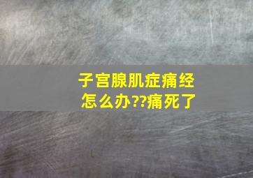 子宫腺肌症痛经怎么办??痛死了