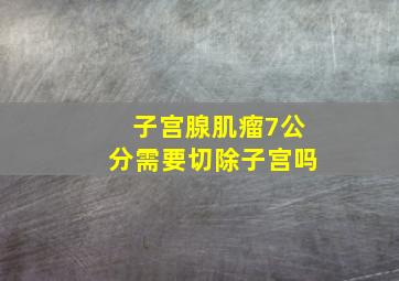 子宫腺肌瘤7公分,需要切除子宫吗