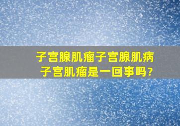 子宫腺肌瘤、子宫腺肌病、子宫肌瘤是一回事吗?