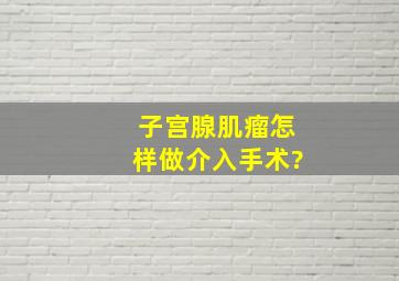 子宫腺肌瘤怎样做介入手术?