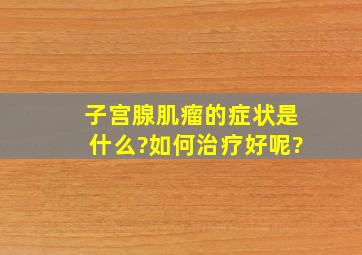 子宫腺肌瘤的症状是什么?如何治疗好呢?