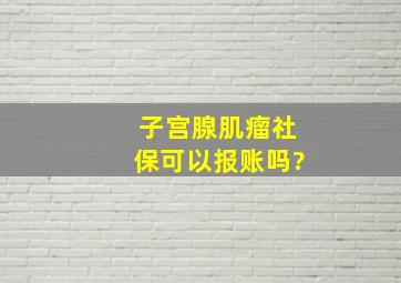 子宫腺肌瘤社保可以报账吗?