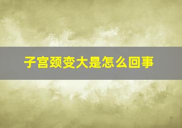 子宫颈变大是怎么回事