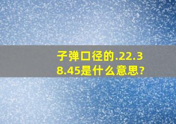 子弹口径的.22.38.45是什么意思?