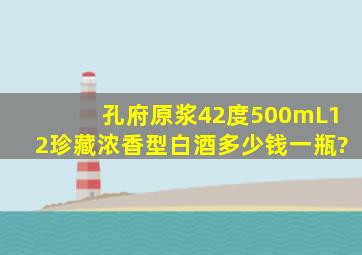 孔府原浆42度500mL12珍藏浓香型白酒多少钱一瓶?