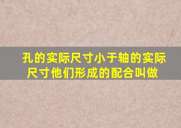 孔的实际尺寸小于轴的实际尺寸,他们形成的配合叫做( )。