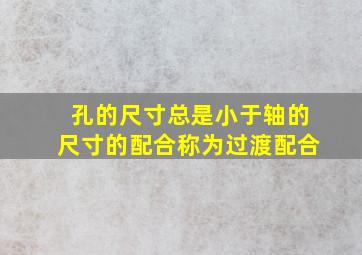 孔的尺寸总是小于轴的尺寸的配合,称为过渡配合。